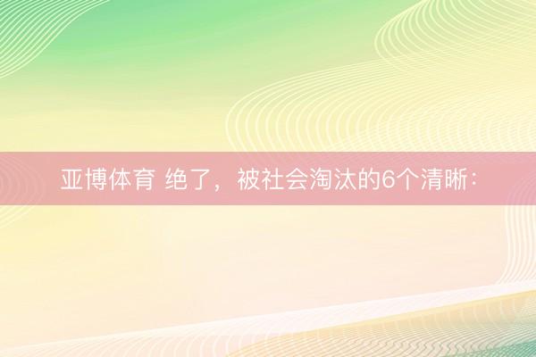 亚博体育 绝了,被社会淘汰的6个清晰: