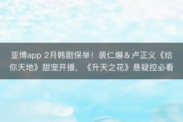 亚博app 2月韩剧保举!裴仁爀&卢正义《给你天地》甜宠开播,《升天之花》悬疑控必看
