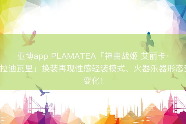 亚博app PLAMATEA「神曲战姬 艾丽卡·斯特拉迪瓦里」换装再现性感轻装模式、火器乐器形态变化!