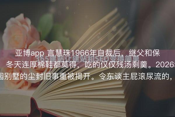 亚博app 言慧珠1966年自裁后，继父和保姆狠毒10岁的言清卿，冬天连厚棉鞋都莫得，吃的仅仅残汤剩羹。2026年2月，上海华山路华园别墅的尘封旧事重被揭开。令东谈主屁滚尿流的，并非一代昆旦皇后的香消玉殒，而是她死后10岁孩童，被安逸逼至绝境的惨痛进程。1966年深秋，寒风凛凛。风华旷世的言慧珠，...