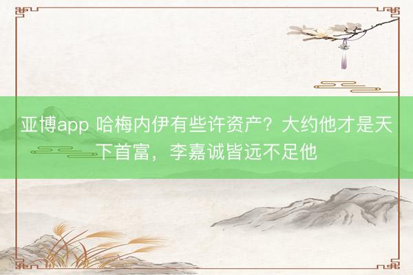 亚博app 哈梅内伊有些许资产？大约他才是天下首富，李嘉诚皆远不足他