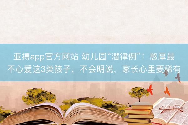 亚搏app官方网站 幼儿园“潜律例”：憨厚最不心爱这3类孩子，不会明说，家长心里要稀有