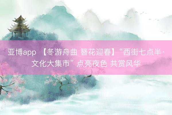 亚博app 【冬游舟曲 簪花迎春】“西街七点半·文化大集市” 点亮夜色 共赏风华