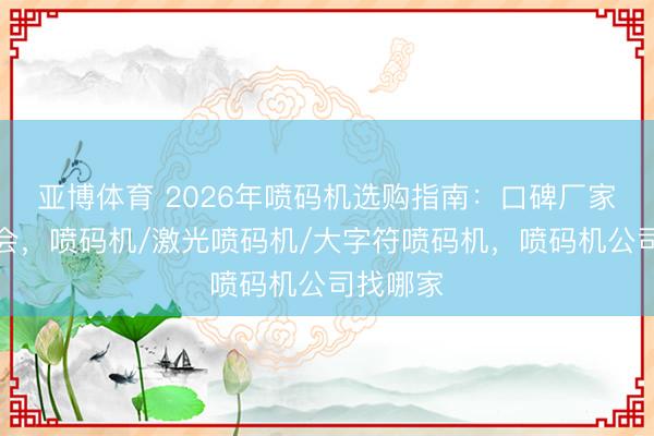 亚博体育 2026年喷码机选购指南：口碑厂家深度融会，喷码机/激光喷码机/大字符喷码机，喷码机公司找哪家