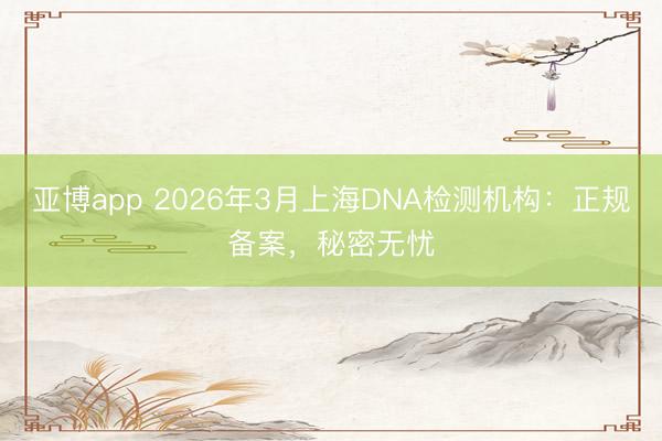 亚博app 2026年3月上海DNA检测机构：正规备案，秘密无忧